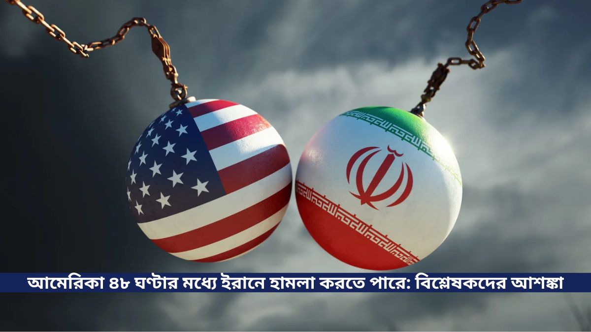 আমেরিকা ৪৮ ঘণ্টার মধ্যে ইরানে হামলা করতে পারে বিশ্লেষকদের আশঙ্কা
