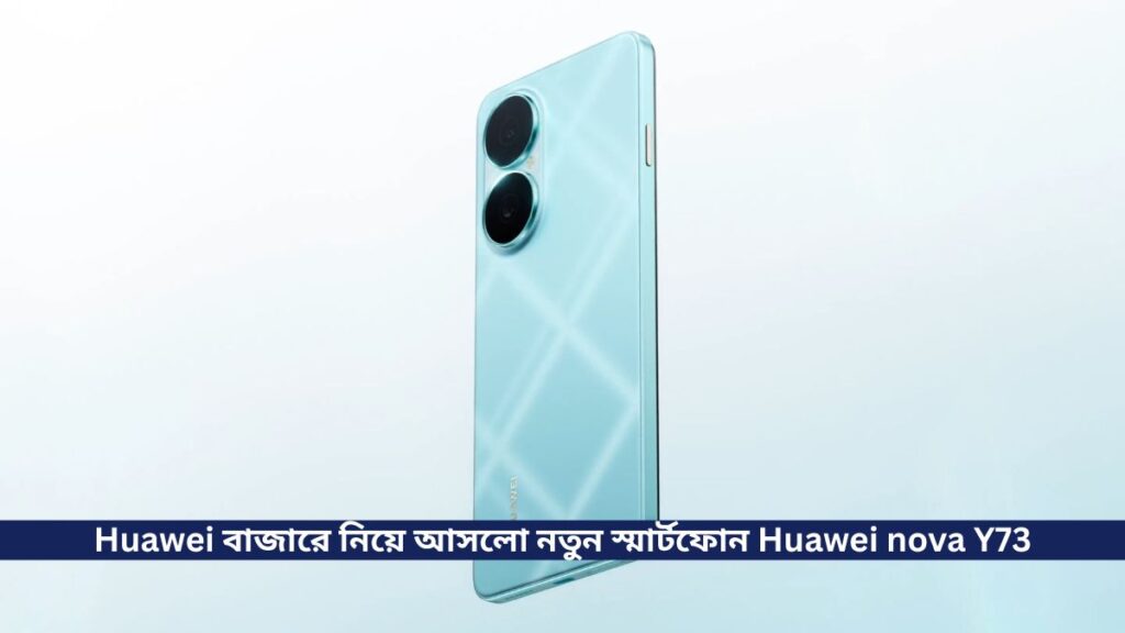 Huawei  বাজারে নিয়ে আসলো নতুন স্মার্টফোন Huawei nova Y73, 6620 mAh ব্যাটারি সহ