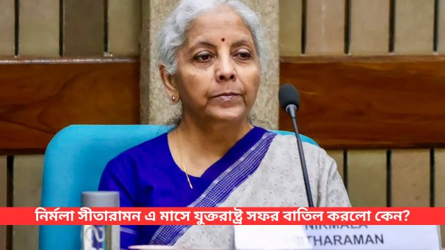 কেন্দ্রীয় অর্থমন্ত্রী নির্মলা সীতারামন এ মাসে যুক্তরাষ্ট্র সফর বাতিল করলো কেন?